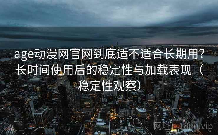 age动漫网官网到底适不适合长期用？长时间使用后的稳定性与加载表现（稳定性观察）