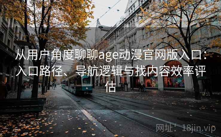 从用户角度聊聊age动漫官网版入口：入口路径、导航逻辑与找内容效率评估