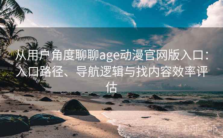 从用户角度聊聊age动漫官网版入口:入口路径、导航逻辑与找内容效率评估 从用户角度聊聊age动漫官网版入口:入口路径、导航逻辑与找内容效率评估