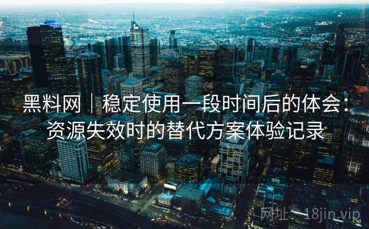 黑料网｜稳定使用一段时间后的体会：资源失效时的替代方案体验记录