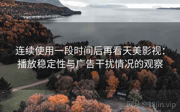 连续使用一段时间后再看天美影视：播放稳定性与广告干扰情况的观察