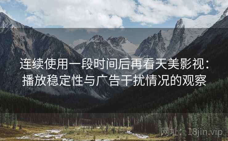 连续使用一段时间后再看天美影视：播放稳定性与广告干扰情况的观察