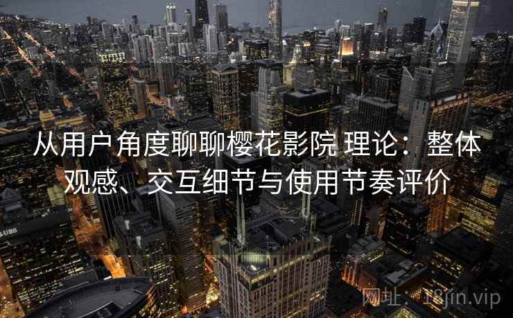 从用户角度聊聊樱花影院 理论：整体观感、交互细节与使用节奏评价