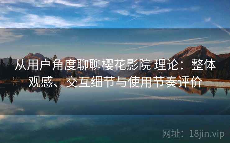 从用户角度聊聊樱花影院 理论：整体观感、交互细节与使用节奏评价