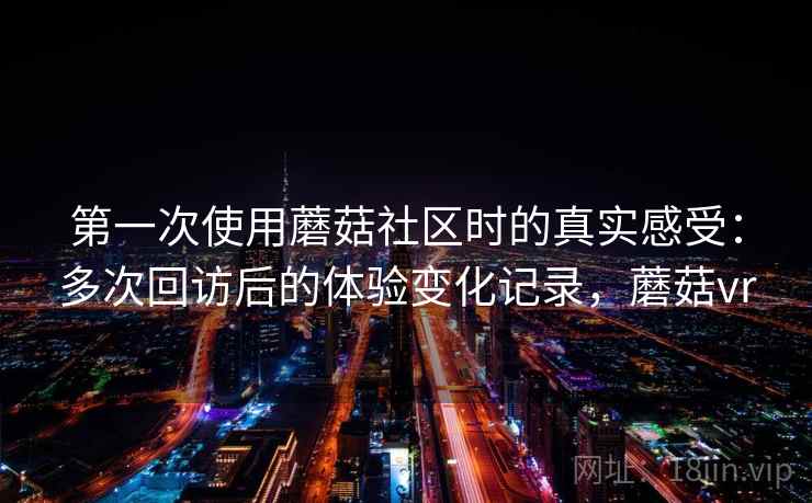 第一次使用蘑菇社区时的真实感受：多次回访后的体验变化记录，蘑菇vr
