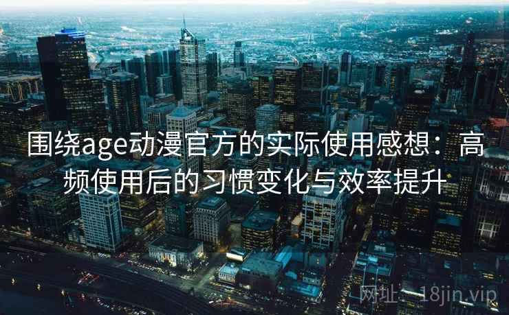 围绕age动漫官方的实际使用感想：高频使用后的习惯变化与效率提升