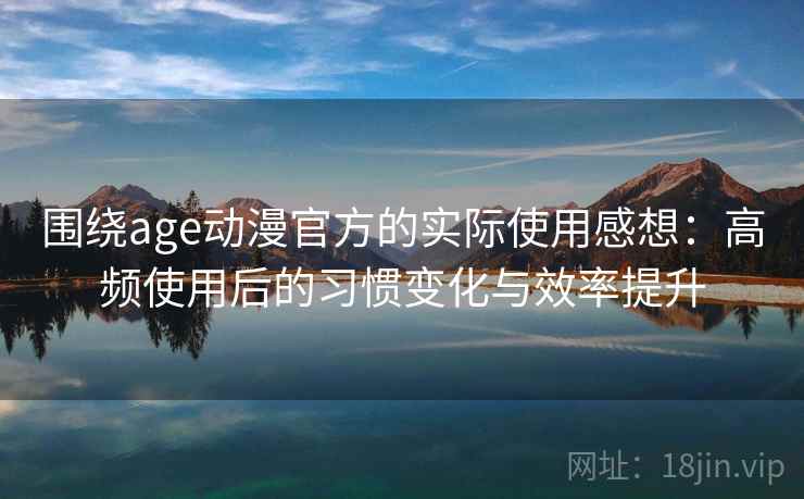围绕age动漫官方的实际使用感想：高频使用后的习惯变化与效率提升