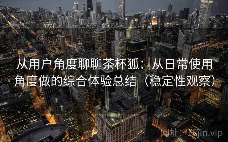 从用户角度聊聊茶杯狐：从日常使用角度做的综合体验总结（稳定性观察）