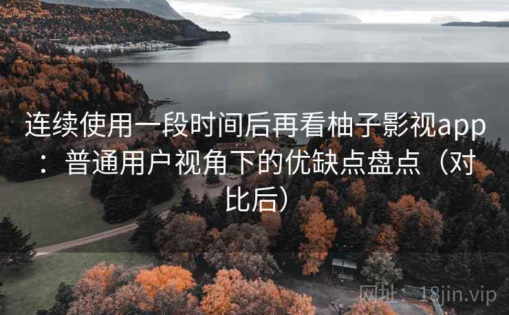 连续使用一段时间后再看柚子影视app：普通用户视角下的优缺点盘点（对比后）