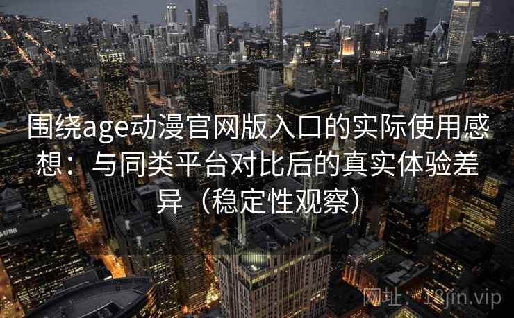 围绕age动漫官网版入口的实际使用感想：与同类平台对比后的真实体验差异（稳定性观察）