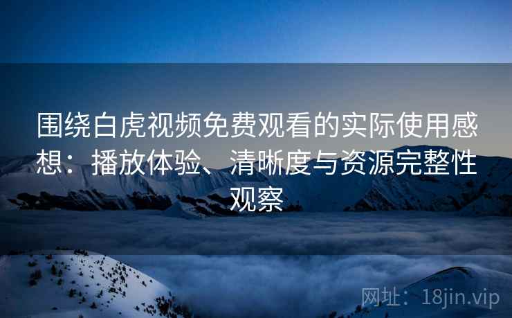 围绕白虎视频免费观看的实际使用感想：播放体验、清晰度与资源完整性观察