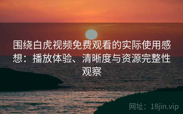 围绕白虎视频免费观看的实际使用感想：播放体验、清晰度与资源完整性观察