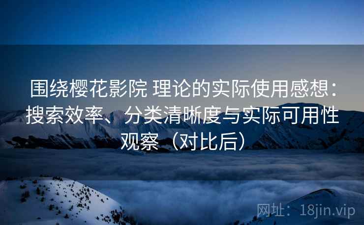 围绕樱花影院 理论的实际使用感想：搜索效率、分类清晰度与实际可用性观察（对比后）