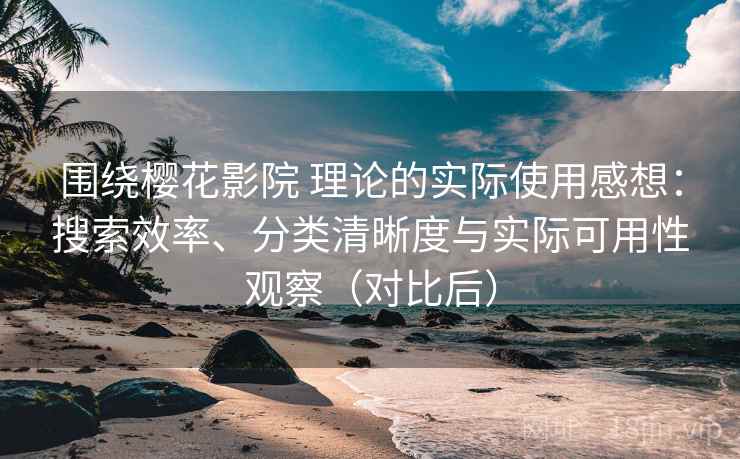 围绕樱花影院 理论的实际使用感想：搜索效率、分类清晰度与实际可用性观察（对比后）