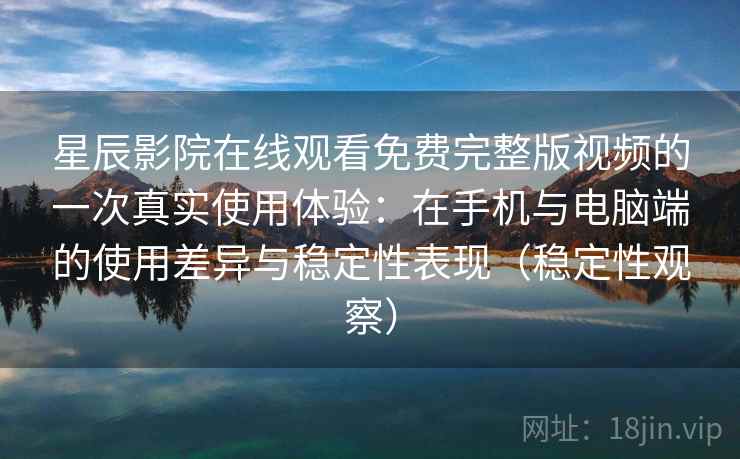 星辰影院在线观看免费完整版视频的一次真实使用体验：在手机与电脑端的使用差异与稳定性表现（稳定性观察）