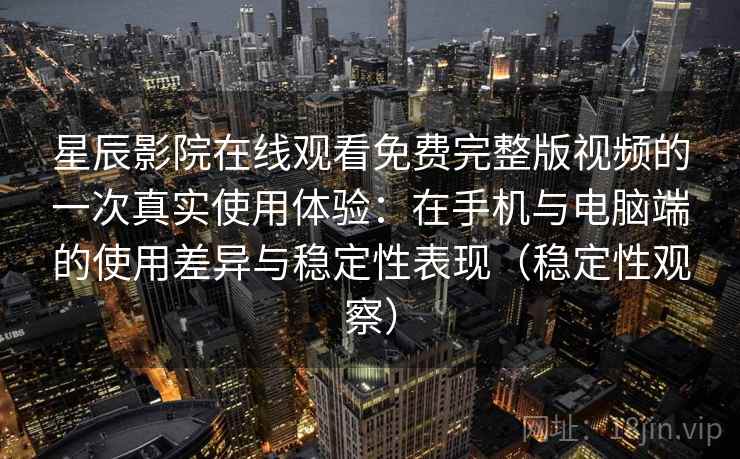星辰影院在线观看免费完整版视频的一次真实使用体验：在手机与电脑端的使用差异与稳定性表现（稳定性观察）