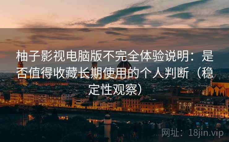 柚子影视电脑版不完全体验说明：是否值得收藏长期使用的个人判断（稳定性观察）