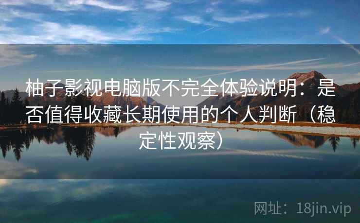 柚子影视电脑版不完全体验说明：是否值得收藏长期使用的个人判断（稳定性观察）