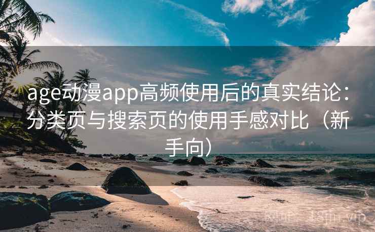 age动漫app高频使用后的真实结论：分类页与搜索页的使用手感对比（新手向）