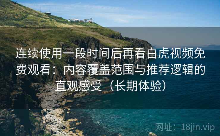 连续使用一段时间后再看白虎视频免费观看：内容覆盖范围与推荐逻辑的直观感受（长期体验）