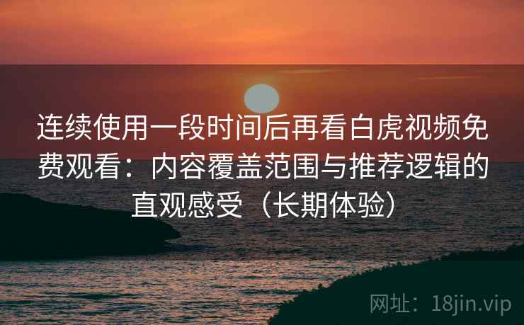 连续使用一段时间后再看白虎视频免费观看：内容覆盖范围与推荐逻辑的直观感受（长期体验）