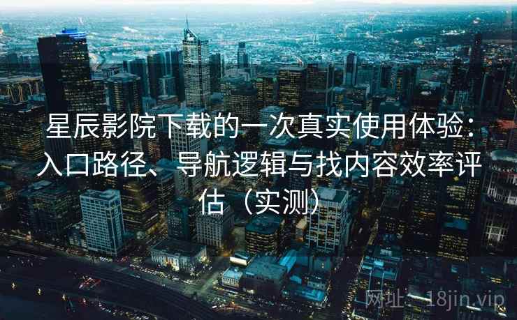 星辰影院下载的一次真实使用体验：入口路径、导航逻辑与找内容效率评估（实测）