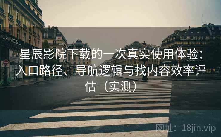 星辰影院下载的一次真实使用体验：入口路径、导航逻辑与找内容效率评估（实测）