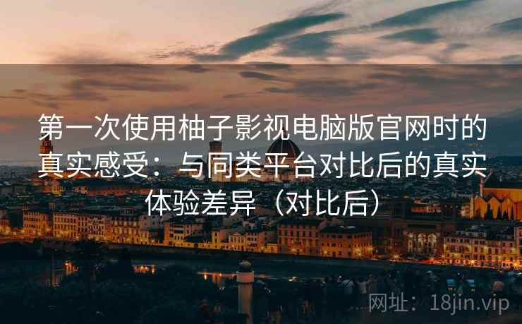第一次使用柚子影视电脑版官网时的真实感受:与同类平台对比后的真实体验差异(对比后) 第一次使用柚子影视电脑版官网时的真实感受:与同类平台对比后的真实体验差异(对比后)
