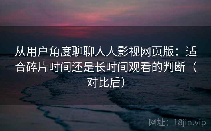 从用户角度聊聊人人影视网页版：适合碎片时间还是长时间观看的判断（对比后）
