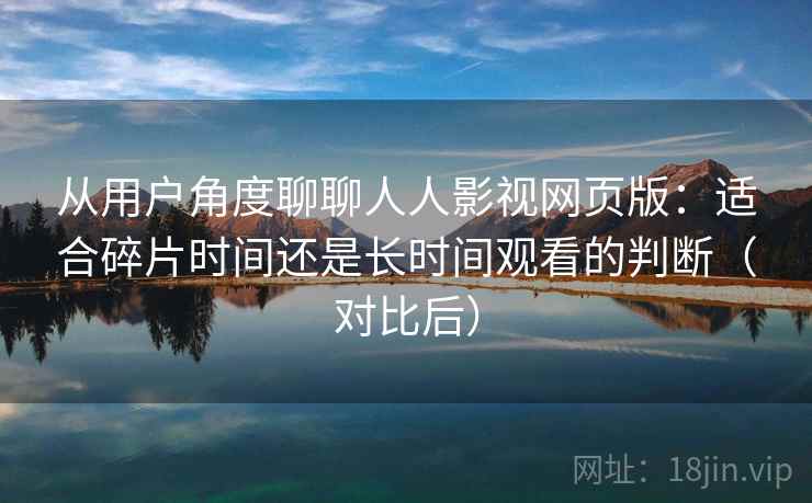 从用户角度聊聊人人影视网页版：适合碎片时间还是长时间观看的判断（对比后）