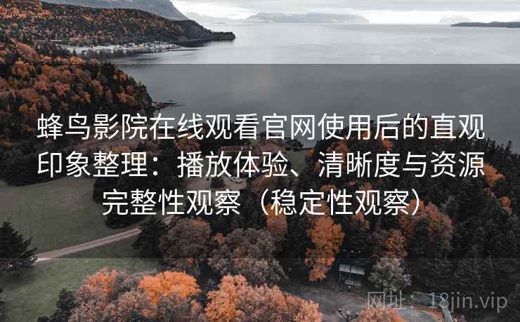 蜂鸟影院在线观看官网使用后的直观印象整理：播放体验、清晰度与资源完整性观察（稳定性观察）