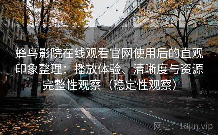 蜂鸟影院在线观看官网使用后的直观印象整理：播放体验、清晰度与资源完整性观察（稳定性观察）