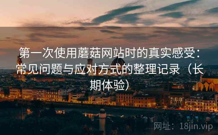 第一次使用蘑菇网站时的真实感受：常见问题与应对方式的整理记录（长期体验）