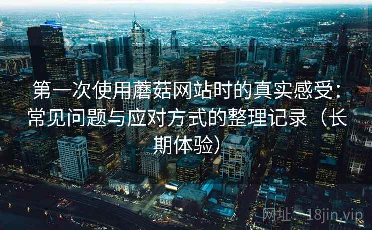 第一次使用蘑菇网站时的真实感受：常见问题与应对方式的整理记录（长期体验）