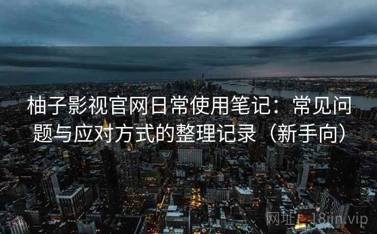 柚子影视官网日常使用笔记：常见问题与应对方式的整理记录（新手向）