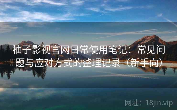 柚子影视官网日常使用笔记：常见问题与应对方式的整理记录（新手向）