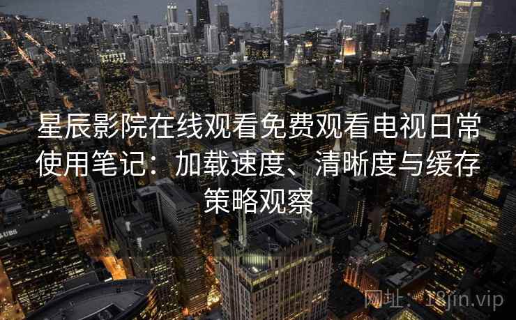 星辰影院在线观看免费观看电视日常使用笔记：加载速度、清晰度与缓存策略观察