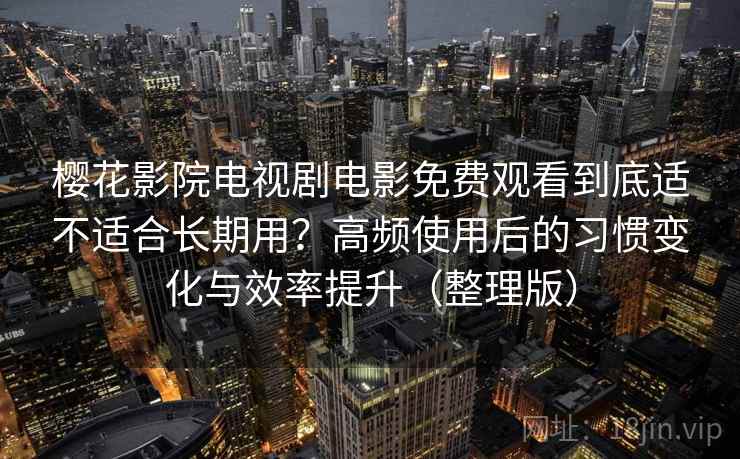 樱花影院电视剧电影免费观看到底适不适合长期用？高频使用后的习惯变化与效率提升（整理版）
