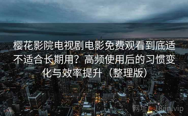 樱花影院电视剧电影免费观看到底适不适合长期用？高频使用后的习惯变化与效率提升（整理版）