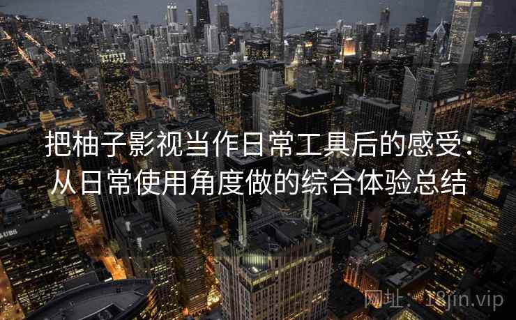 把柚子影视当作日常工具后的感受：从日常使用角度做的综合体验总结