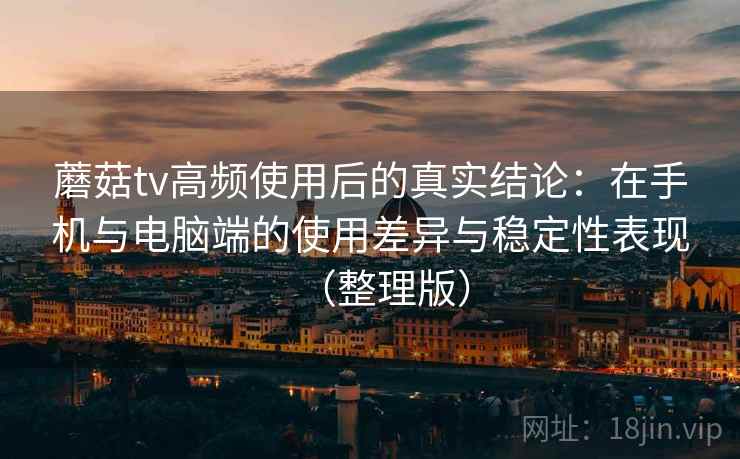 蘑菇tv高频使用后的真实结论：在手机与电脑端的使用差异与稳定性表现（整理版）