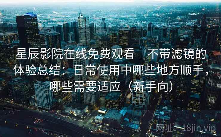 星辰影院在线免费观看｜不带滤镜的体验总结：日常使用中哪些地方顺手，哪些需要适应（新手向）