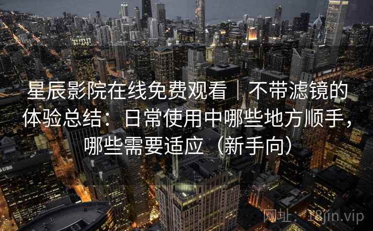 星辰影院在线免费观看｜不带滤镜的体验总结：日常使用中哪些地方顺手，哪些需要适应（新手向）