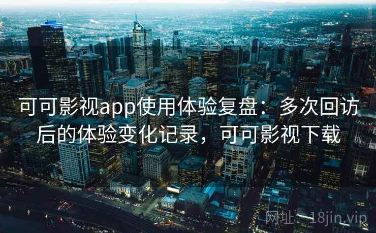 可可影视app使用体验复盘：多次回访后的体验变化记录，可可影视下载