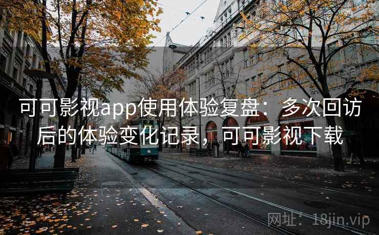 可可影视app使用体验复盘：多次回访后的体验变化记录，可可影视下载