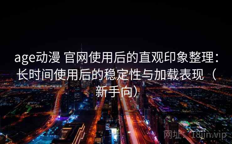 age动漫 官网使用后的直观印象整理：长时间使用后的稳定性与加载表现（新手向）