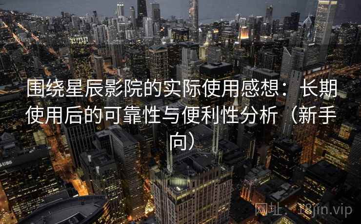 围绕星辰影院的实际使用感想：长期使用后的可靠性与便利性分析（新手向）