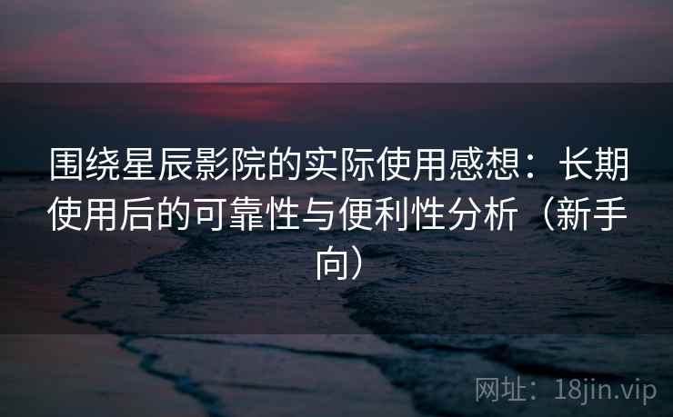 围绕星辰影院的实际使用感想：长期使用后的可靠性与便利性分析（新手向）