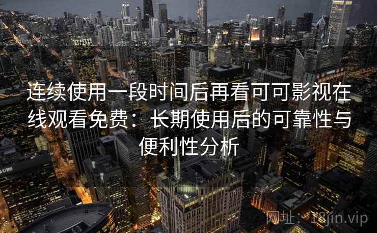 连续使用一段时间后再看可可影视在线观看免费：长期使用后的可靠性与便利性分析