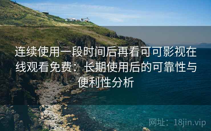 连续使用一段时间后再看可可影视在线观看免费：长期使用后的可靠性与便利性分析
